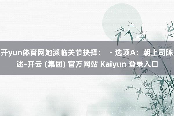 开yun体育网她濒临关节抉择：  - 选项A：朝上司陈述-开云 (集团) 官方网站 Kaiyun 登录入口