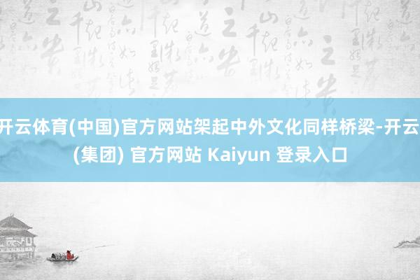 开云体育(中国)官方网站架起中外文化同样桥梁-开云 (集团) 官方网站 Kaiyun 登录入口