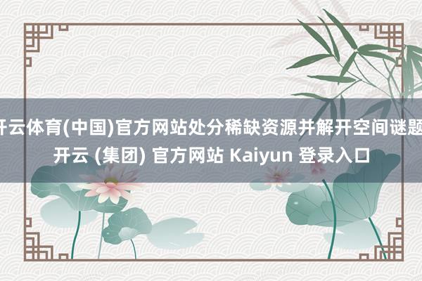 开云体育(中国)官方网站处分稀缺资源并解开空间谜题-开云 (集团) 官方网站 Kaiyun 登录入口