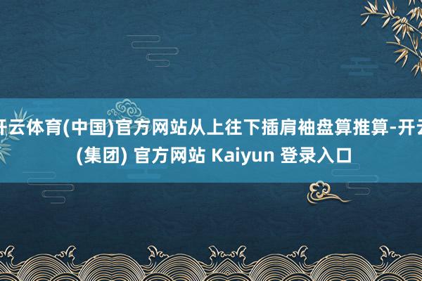 开云体育(中国)官方网站从上往下插肩袖盘算推算-开云 (集团) 官方网站 Kaiyun 登录入口