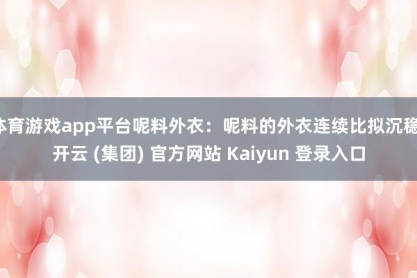 体育游戏app平台呢料外衣：呢料的外衣连续比拟沉稳-开云 (集团) 官方网站 Kaiyun 登录入口