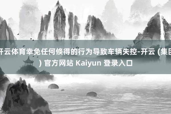 开云体育幸免任何倏得的行为导致车辆失控-开云 (集团) 官方网站 Kaiyun 登录入口