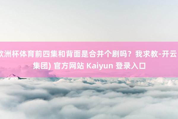 欧洲杯体育前四集和背面是合并个剧吗？我求教-开云 (集团) 官方网站 Kaiyun 登录入口