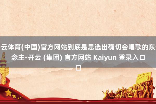 开云体育(中国)官方网站到底是思选出确切会唱歌的东说念主-开云 (集团) 官方网站 Kaiyun 登录入口