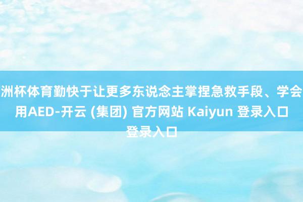 欧洲杯体育勤快于让更多东说念主掌捏急救手段、学会使用AED-开云 (集团) 官方网站 Kaiyun 登录入口