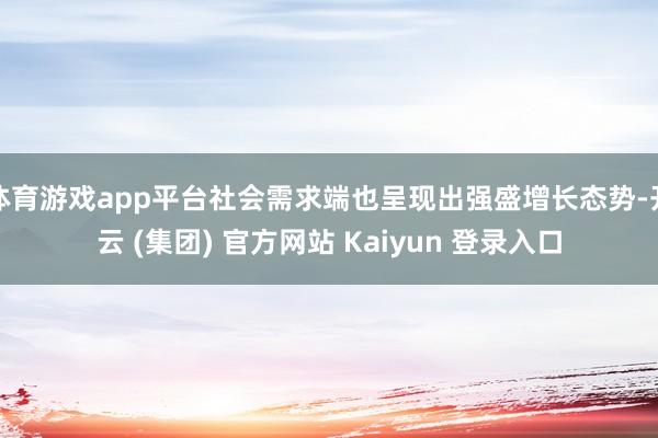 体育游戏app平台社会需求端也呈现出强盛增长态势-开云 (集团) 官方网站 Kaiyun 登录入口