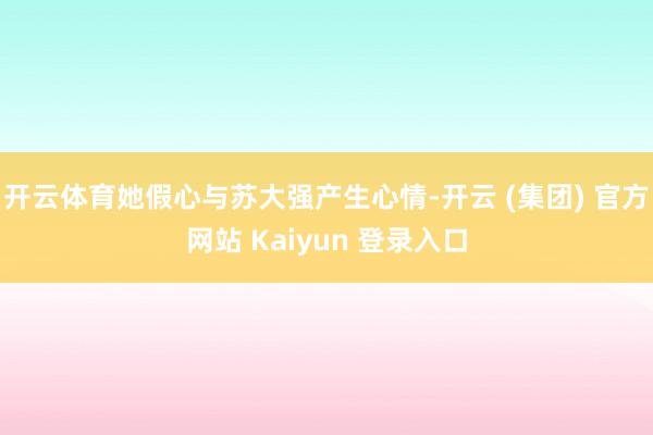 开云体育她假心与苏大强产生心情-开云 (集团) 官方网站 Kaiyun 登录入口