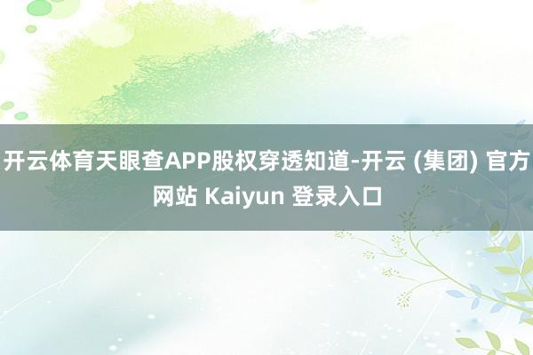 开云体育天眼查APP股权穿透知道-开云 (集团) 官方网站 Kaiyun 登录入口