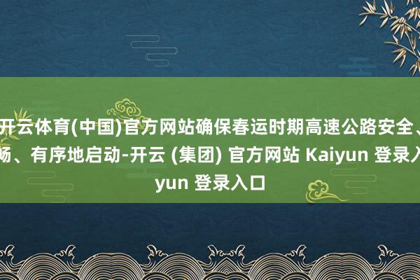开云体育(中国)官方网站确保春运时期高速公路安全、流畅、有序地启动-开云 (集团) 官方网站 Kaiyun 登录入口