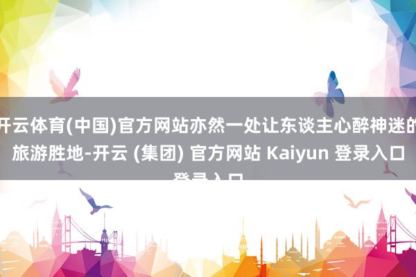 开云体育(中国)官方网站亦然一处让东谈主心醉神迷的旅游胜地-开云 (集团) 官方网站 Kaiyun 登录入口
