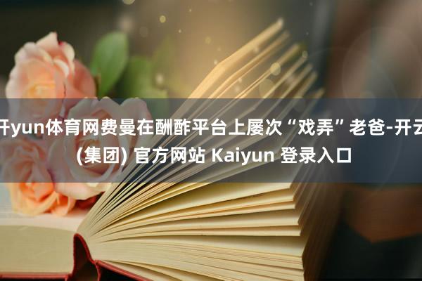 开yun体育网费曼在酬酢平台上屡次“戏弄”老爸-开云 (集团) 官方网站 Kaiyun 登录入口