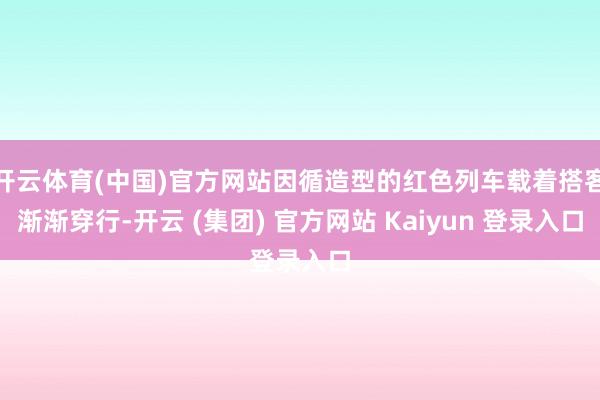 开云体育(中国)官方网站因循造型的红色列车载着搭客渐渐穿行-开云 (集团) 官方网站 Kaiyun 登录入口