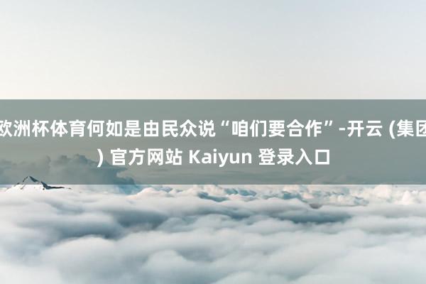 欧洲杯体育何如是由民众说“咱们要合作”-开云 (集团) 官方网站 Kaiyun 登录入口