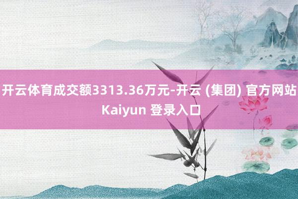 开云体育成交额3313.36万元-开云 (集团) 官方网站 Kaiyun 登录入口