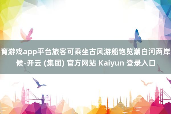 体育游戏app平台旅客可乘坐古风游船饱览潮白河两岸气候-开云 (集团) 官方网站 Kaiyun 登录入口