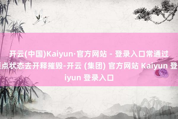 开云(中国)Kaiyun·官方网站 - 登录入口常通过营造顶点状态去开释摧毁-开云 (集团) 官方网站 Kaiyun 登录入口