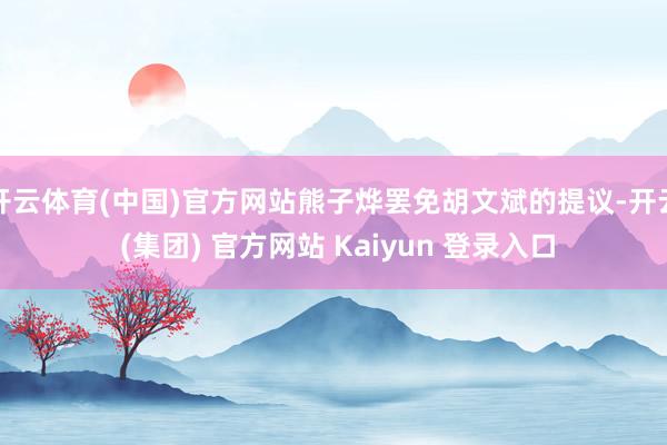 开云体育(中国)官方网站熊子烨罢免胡文斌的提议-开云 (集团) 官方网站 Kaiyun 登录入口