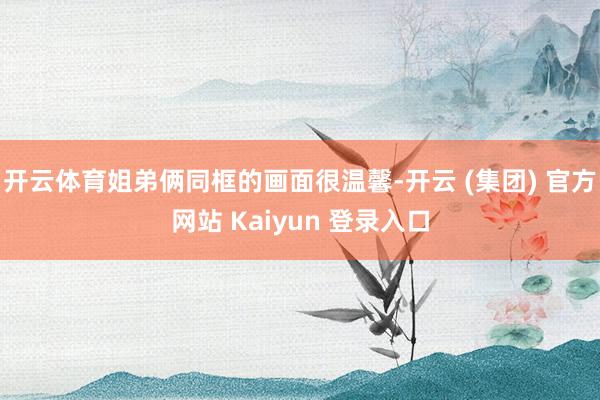 开云体育姐弟俩同框的画面很温馨-开云 (集团) 官方网站 Kaiyun 登录入口