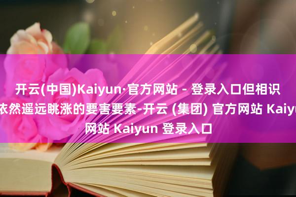 开云(中国)Kaiyun·官方网站 - 登录入口但相识的央行需求依然遥远眺涨的要害要素-开云 (集团) 官方网站 Kaiyun 登录入口