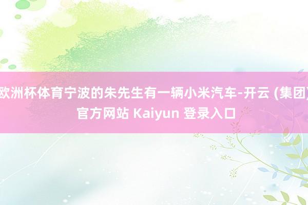 欧洲杯体育宁波的朱先生有一辆小米汽车-开云 (集团) 官方网站 Kaiyun 登录入口