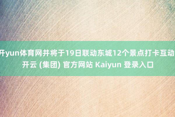 开yun体育网并将于19日联动东城12个景点打卡互动-开云 (集团) 官方网站 Kaiyun 登录入口