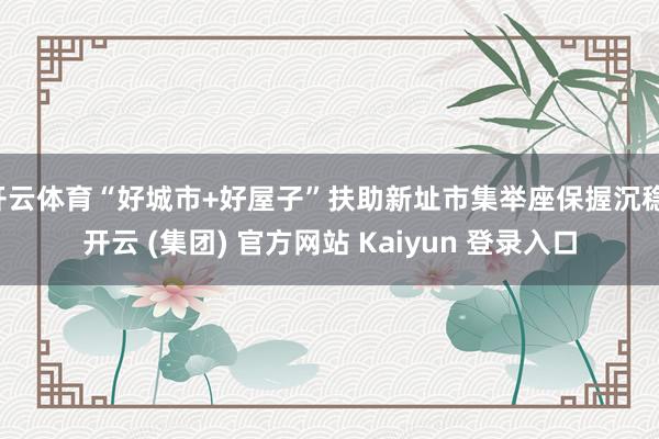 开云体育“好城市+好屋子”扶助新址市集举座保握沉稳-开云 (集团) 官方网站 Kaiyun 登录入口