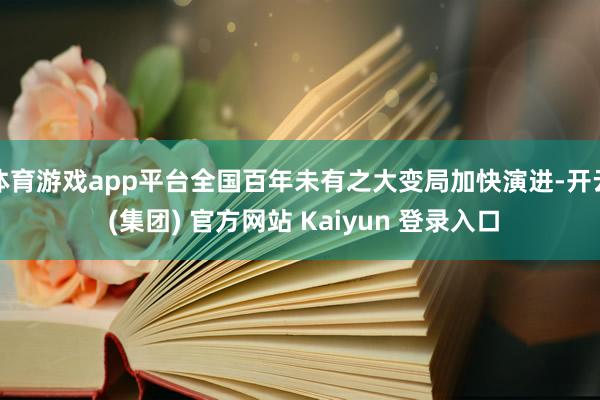 体育游戏app平台全国百年未有之大变局加快演进-开云 (集团) 官方网站 Kaiyun 登录入口