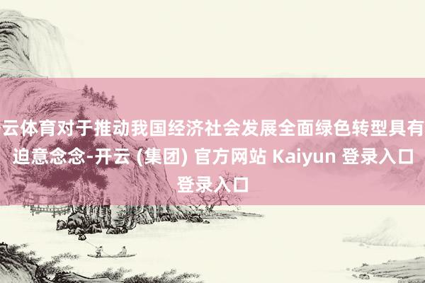 开云体育对于推动我国经济社会发展全面绿色转型具有紧迫意念念-开云 (集团) 官方网站 Kaiyun 登录入口