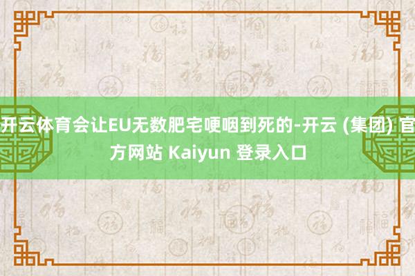开云体育会让EU无数肥宅哽咽到死的-开云 (集团) 官方网站 Kaiyun 登录入口