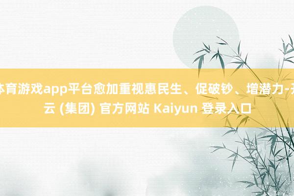 体育游戏app平台愈加重视惠民生、促破钞、增潜力-开云 (集团) 官方网站 Kaiyun 登录入口
