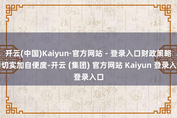 开云(中国)Kaiyun·官方网站 - 登录入口财政策略要切实加自便度-开云 (集团) 官方网站 Kaiyun 登录入口