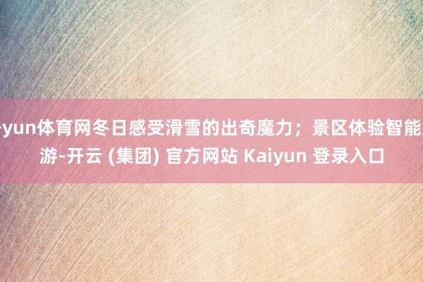 开yun体育网冬日感受滑雪的出奇魔力；景区体验智能旅游-开云 (集团) 官方网站 Kaiyun 登录入口