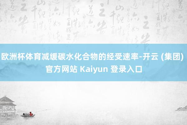 欧洲杯体育减缓碳水化合物的经受速率-开云 (集团) 官方网站 Kaiyun 登录入口