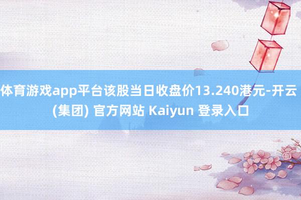 体育游戏app平台该股当日收盘价13.240港元-开云 (集团) 官方网站 Kaiyun 登录入口