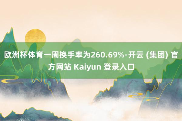 欧洲杯体育一周换手率为260.69%-开云 (集团) 官方网站 Kaiyun 登录入口