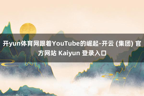 开yun体育网跟着YouTube的崛起-开云 (集团) 官方网站 Kaiyun 登录入口