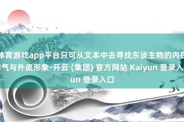 体育游戏app平台只可从文本中去寻找东谈主物的内在脾气与外皮形象-开云 (集团) 官方网站 Kaiyun 登录入口