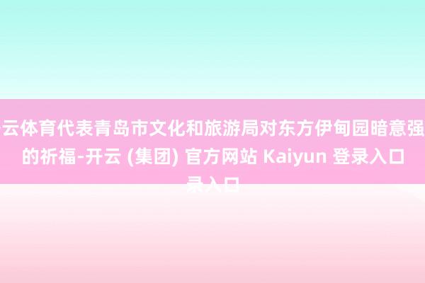 开云体育代表青岛市文化和旅游局对东方伊甸园暗意强烈的祈福-开云 (集团) 官方网站 Kaiyun 登录入口