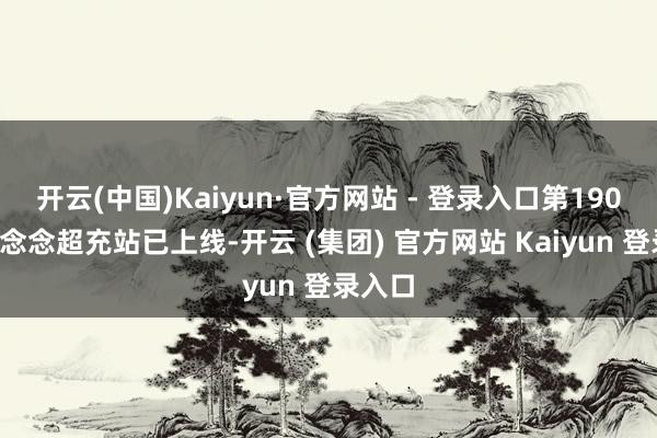 开云(中国)Kaiyun·官方网站 - 登录入口第1900座理念念超充站已上线-开云 (集团) 官方网站 Kaiyun 登录入口