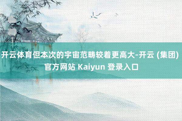 开云体育但本次的宇宙范畴较着更高大-开云 (集团) 官方网站 Kaiyun 登录入口