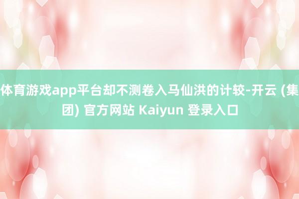 体育游戏app平台却不测卷入马仙洪的计较-开云 (集团) 官方网站 Kaiyun 登录入口