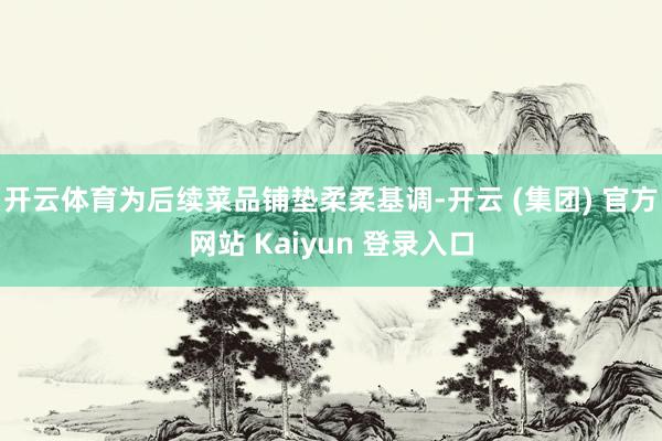 开云体育为后续菜品铺垫柔柔基调-开云 (集团) 官方网站 Kaiyun 登录入口