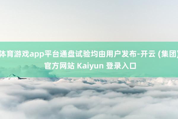 体育游戏app平台通盘试验均由用户发布-开云 (集团) 官方网站 Kaiyun 登录入口