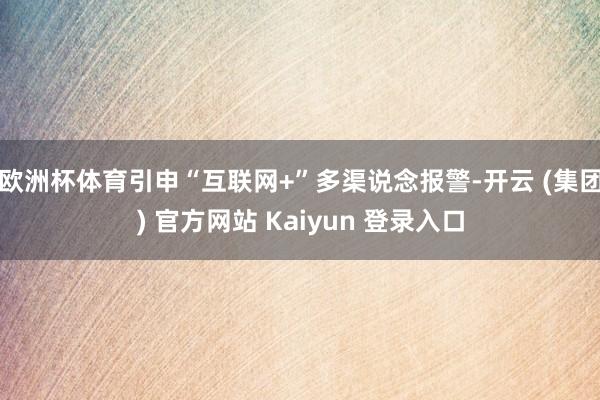 欧洲杯体育引申“互联网+”多渠说念报警-开云 (集团) 官方网站 Kaiyun 登录入口