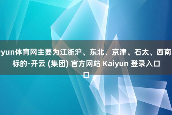 开yun体育网主要为江浙沪、东北、京津、石太、西南等标的-开云 (集团) 官方网站 Kaiyun 登录入口