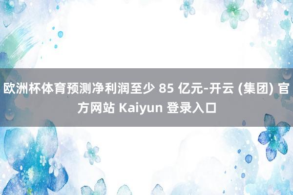 欧洲杯体育预测净利润至少 85 亿元-开云 (集团) 官方网站 Kaiyun 登录入口
