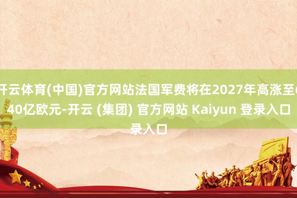 开云体育(中国)官方网站法国军费将在2027年高涨至640亿欧元-开云 (集团) 官方网站 Kaiyun 登录入口