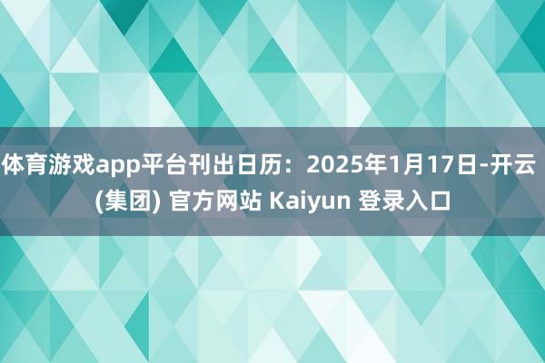 体育游戏app平台刊出日历：2025年1月17日-开云 (集团) 官方网站 Kaiyun 登录入口
