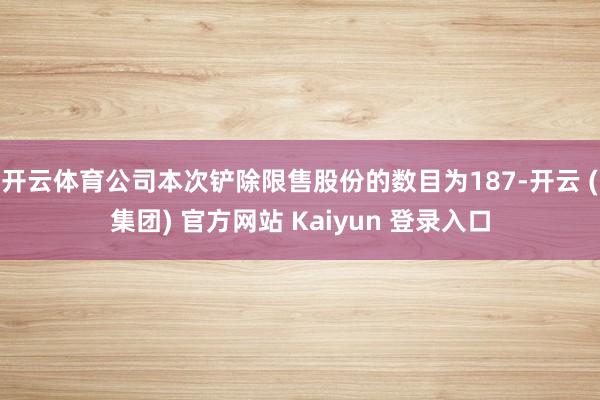 开云体育公司本次铲除限售股份的数目为187-开云 (集团) 官方网站 Kaiyun 登录入口