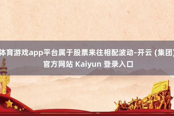 体育游戏app平台属于股票来往相配波动-开云 (集团) 官方网站 Kaiyun 登录入口